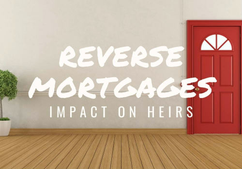 Reverse Mortgages – Impact on Heirs